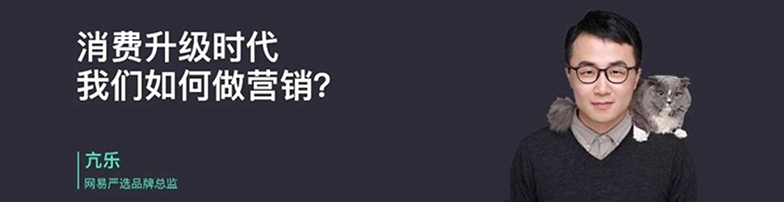 网易严选品牌总监：消费升级时代的10个营销方法论